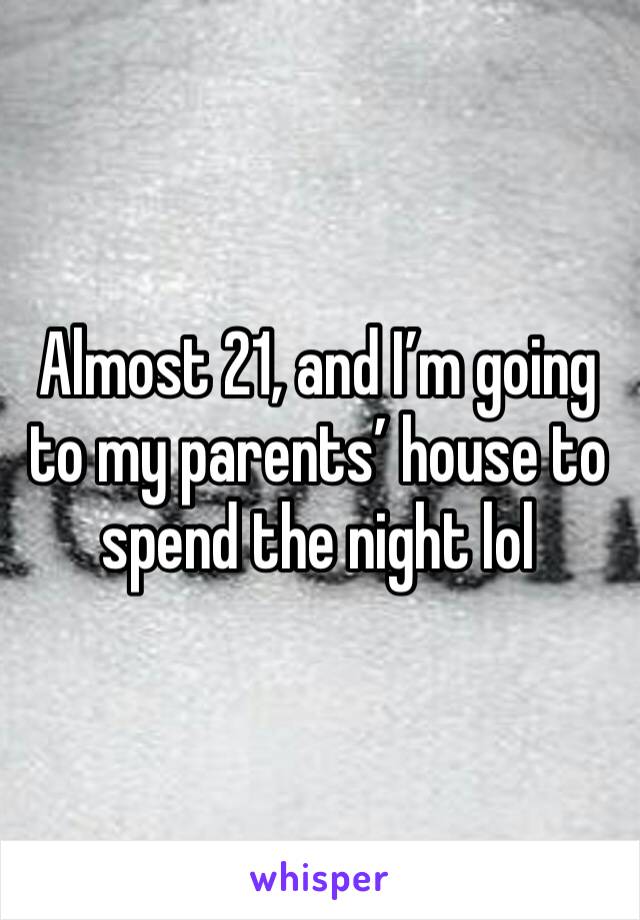 Almost 21, and I’m going to my parents’ house to spend the night lol