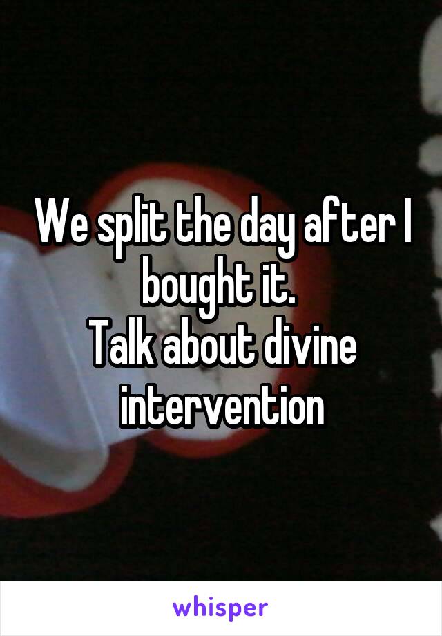 We split the day after I bought it. 
Talk about divine intervention