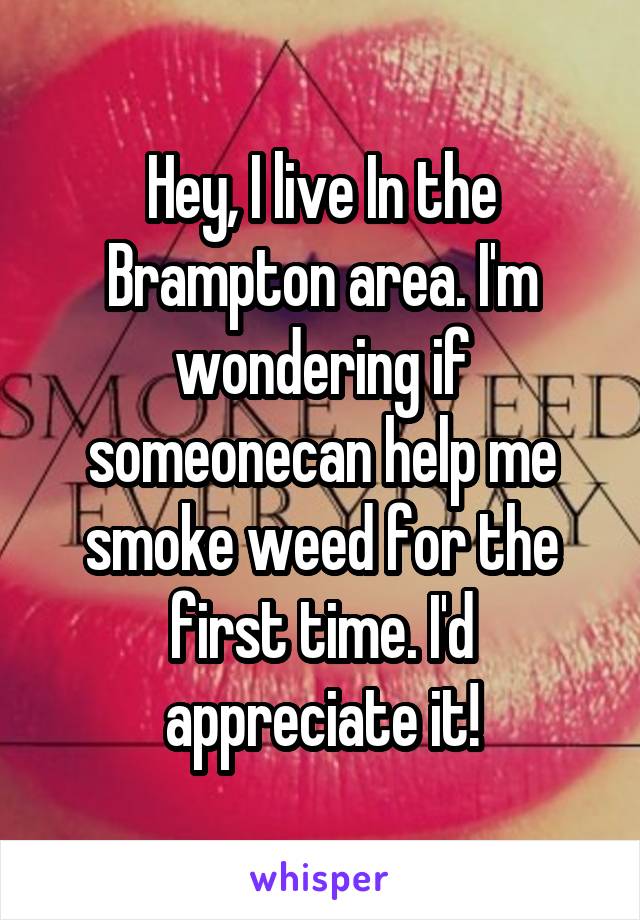 Hey, I live In the Brampton area. I'm wondering if someonecan help me smoke weed for the first time. I'd appreciate it!