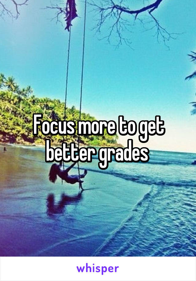 Focus more to get better grades 