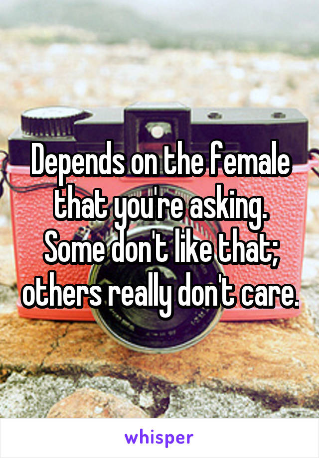 Depends on the female that you're asking.
Some don't like that; others really don't care.