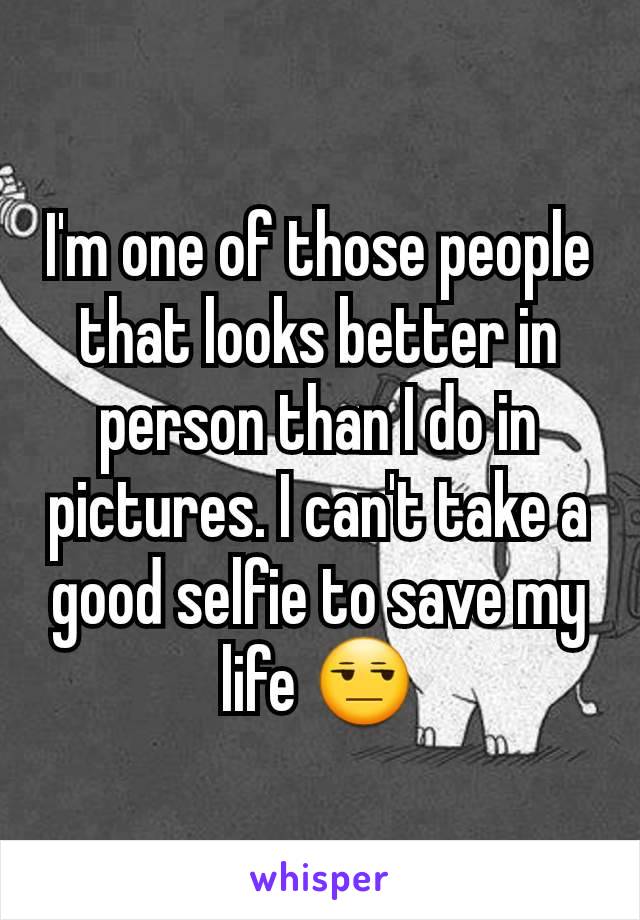 I'm one of those people that looks better in person than I do in pictures. I can't take a good selfie to save my life 😒