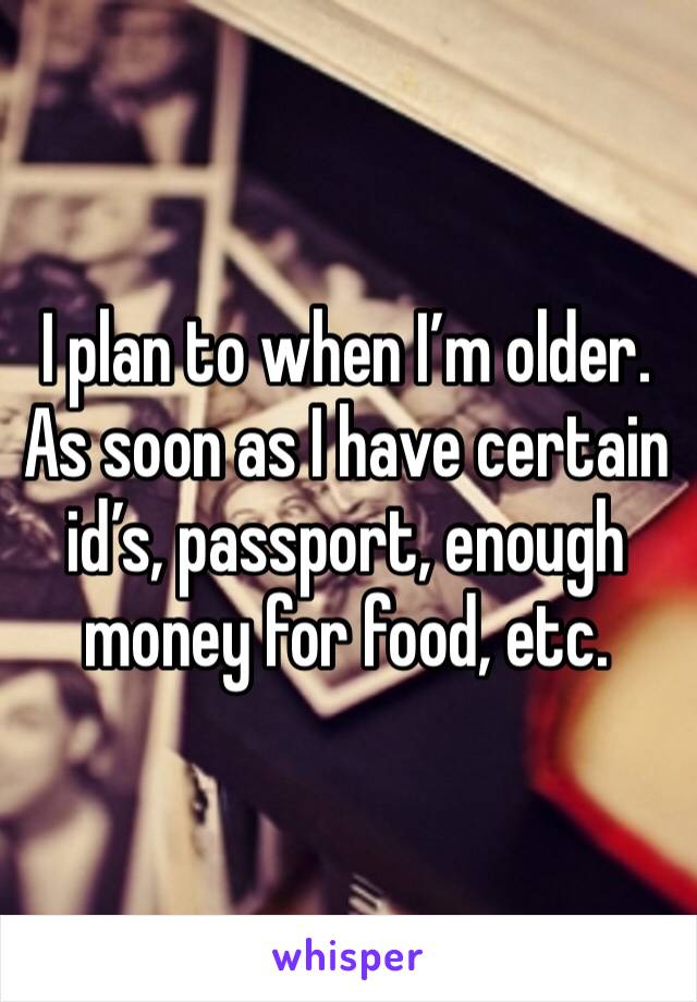 I plan to when I’m older. As soon as I have certain id’s, passport, enough money for food, etc.