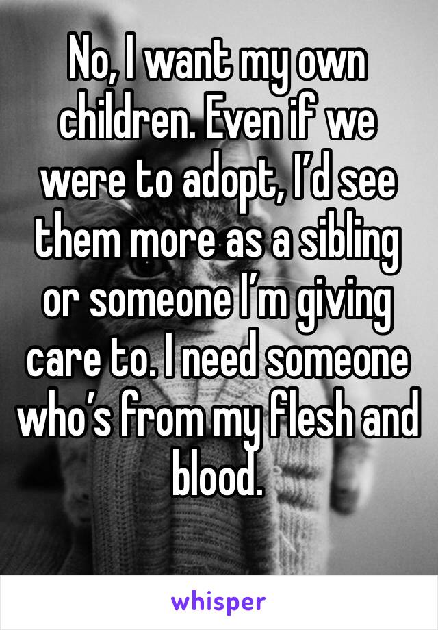 No, I want my own children. Even if we were to adopt, I’d see them more as a sibling or someone I’m giving care to. I need someone who’s from my flesh and blood. 