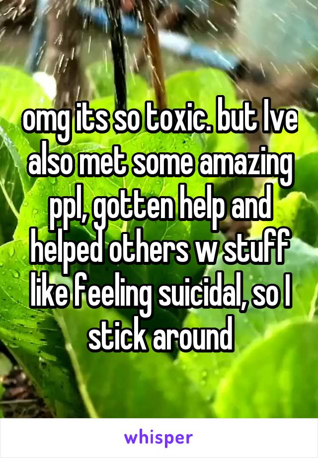 omg its so toxic. but Ive also met some amazing ppl, gotten help and helped others w stuff like feeling suicidal, so I stick around