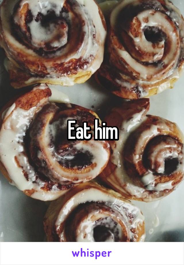 Eat him