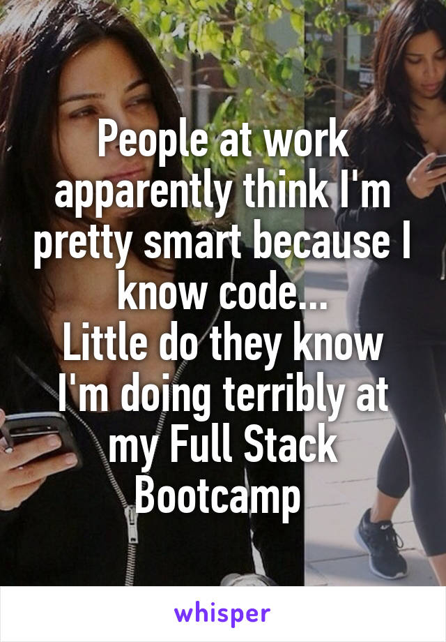 People at work apparently think I'm pretty smart because I know code...
Little do they know I'm doing terribly at my Full Stack Bootcamp 