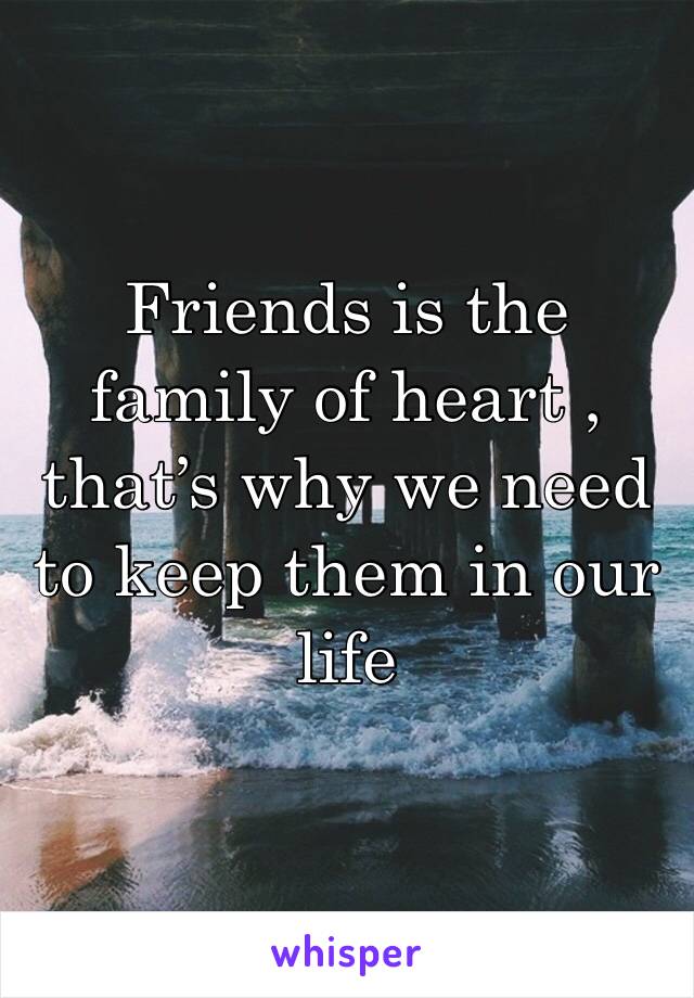 Friends is the family of heart , that’s why we need to keep them in our life