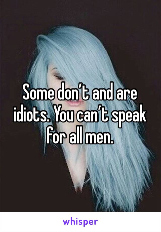 Some don’t and are idiots. You can’t speak for all men.
