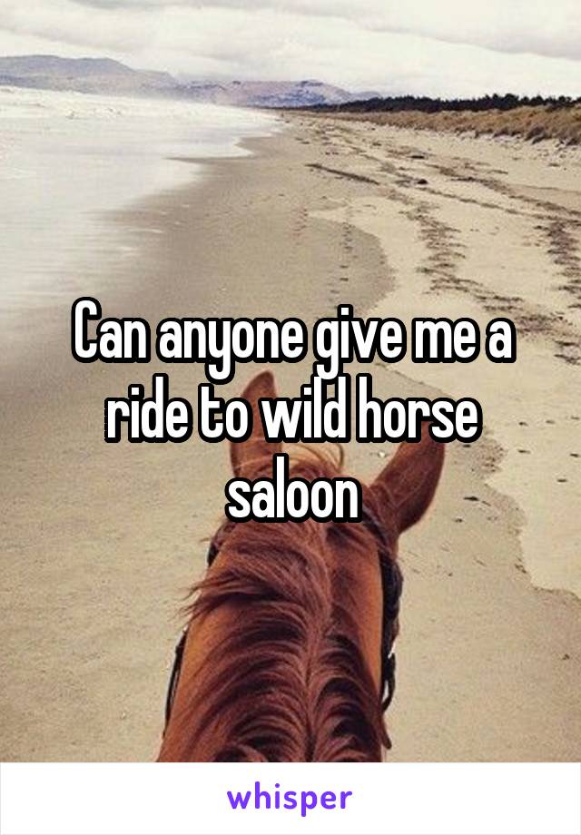 Can anyone give me a ride to wild horse saloon