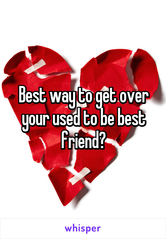 Best way to get over your used to be best friend?