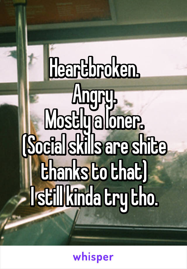 Heartbroken.
Angry.
Mostly a loner.
(Social skills are shite thanks to that)
I still kinda try tho.