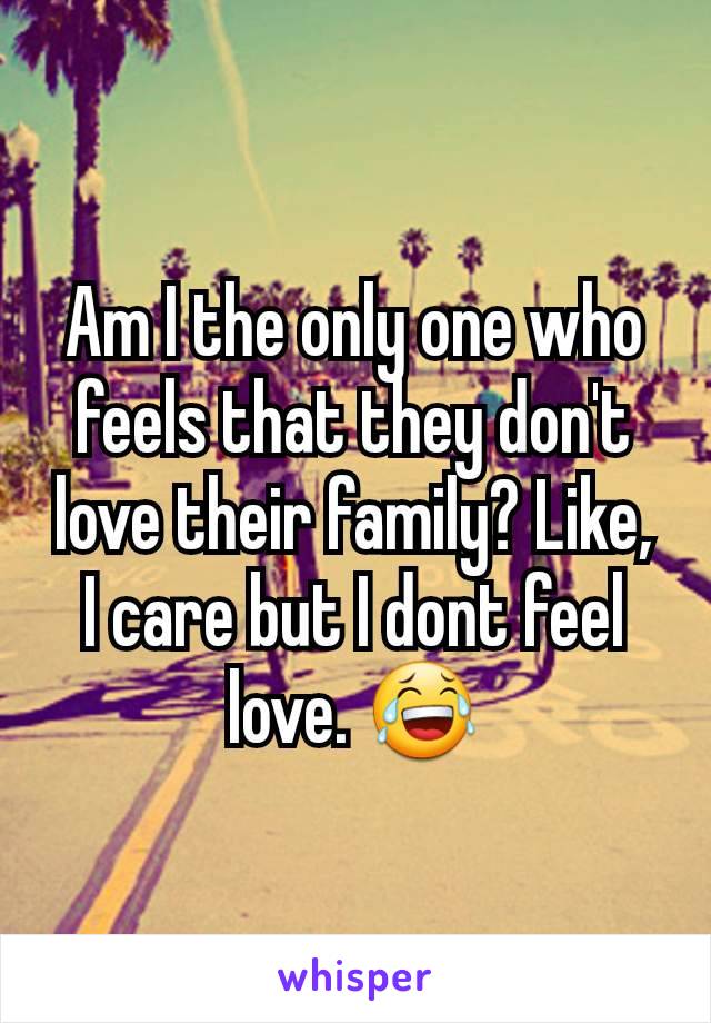 Am I the only one who feels that they don't love their family? Like, I care but I dont feel love. 😂