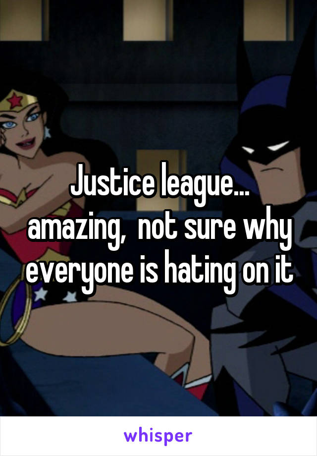 Justice league... amazing,  not sure why everyone is hating on it