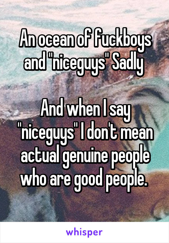 An ocean of fuckboys and "niceguys" Sadly 

And when I say "niceguys" I don't mean actual genuine people who are good people. 
