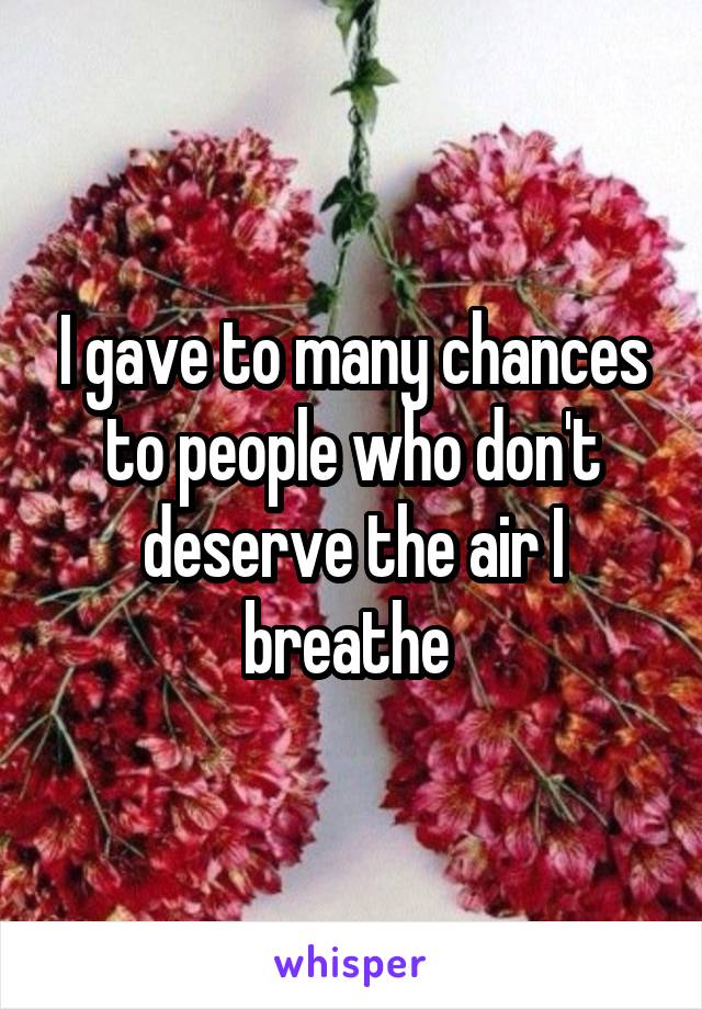 I gave to many chances to people who don't deserve the air I breathe 
