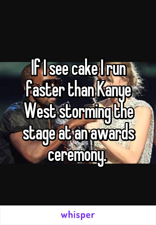 If I see cake I run faster than Kanye West storming the stage at an awards ceremony. 