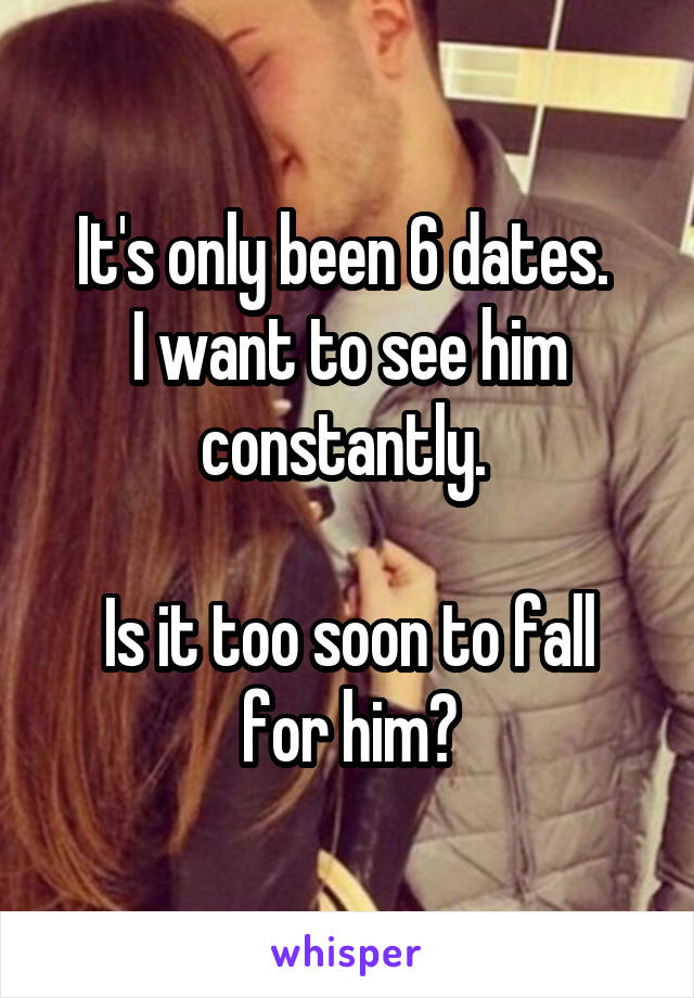 It's only been 6 dates. 
I want to see him constantly. 

Is it too soon to fall for him?