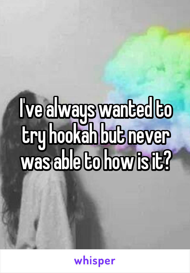 I've always wanted to try hookah but never was able to how is it?