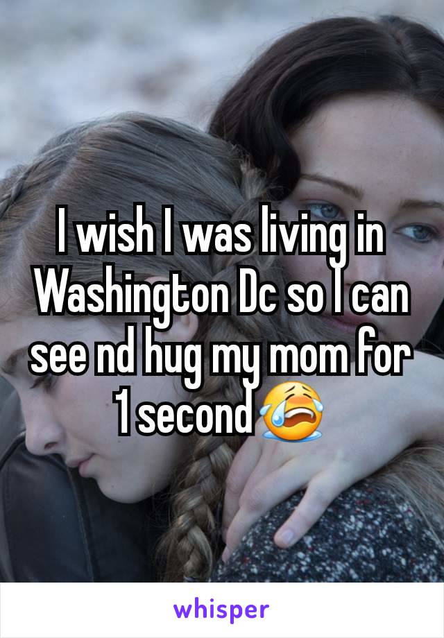 I wish I was living in Washington Dc so I can see nd hug my mom for 1 second😭