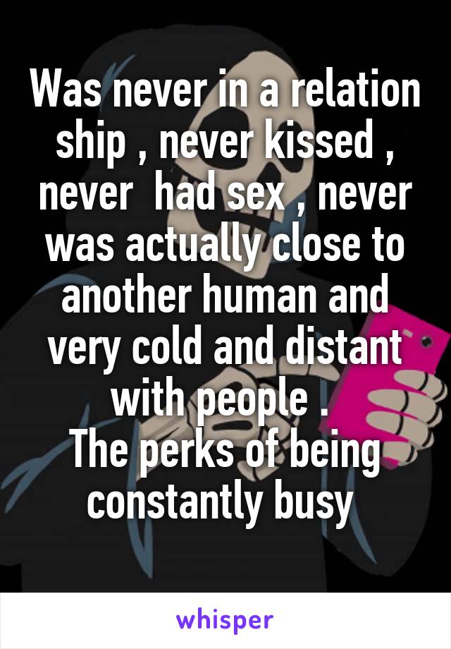 Was never in a relation ship , never kissed , never  had sex , never was actually close to another human and very cold and distant with people . 
The perks of being constantly busy 
