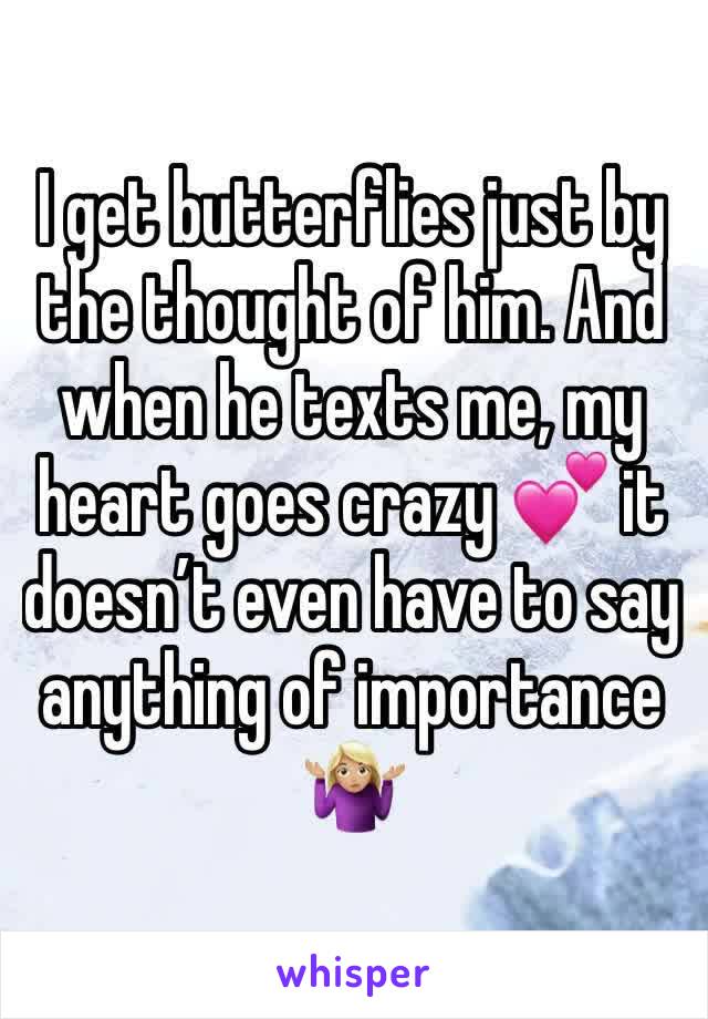 I get butterflies just by the thought of him. And when he texts me, my heart goes crazy 💕 it doesn’t even have to say anything of importance 🤷🏼‍♀️