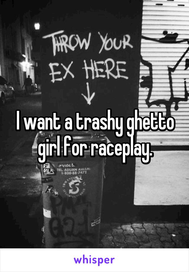 I want a trashy ghetto girl for raceplay.
