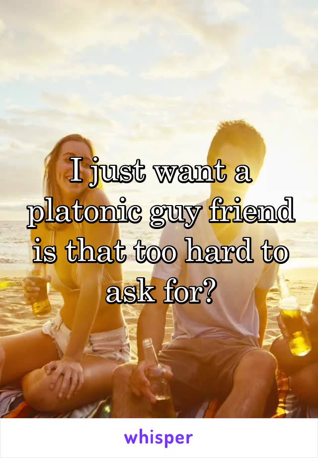 I just want a platonic guy friend is that too hard to ask for?