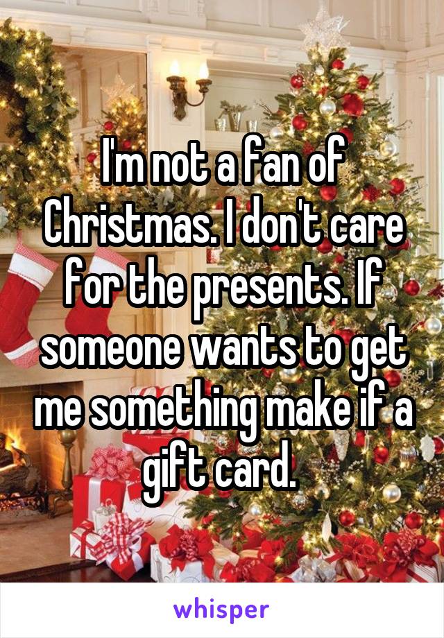 I'm not a fan of Christmas. I don't care for the presents. If someone wants to get me something make if a gift card. 