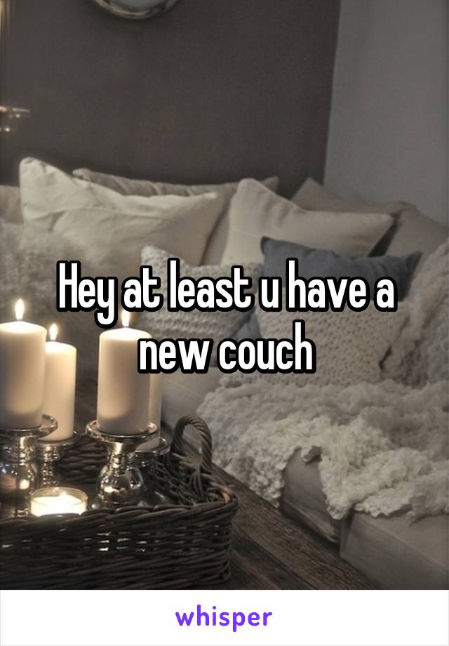 Hey at least u have a new couch