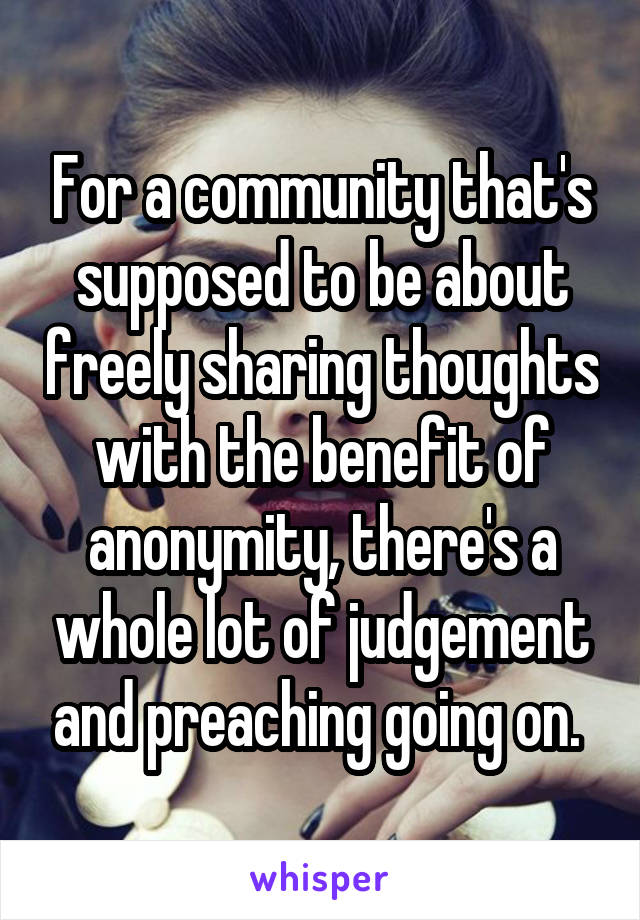 For a community that's supposed to be about freely sharing thoughts with the benefit of anonymity, there's a whole lot of judgement and preaching going on. 