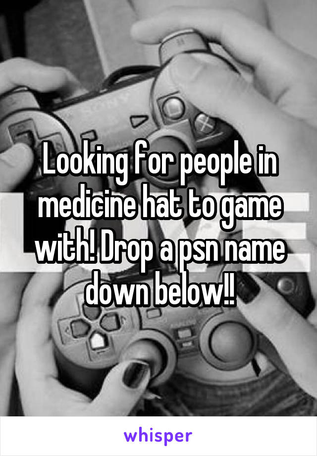 Looking for people in medicine hat to game with! Drop a psn name down below!!