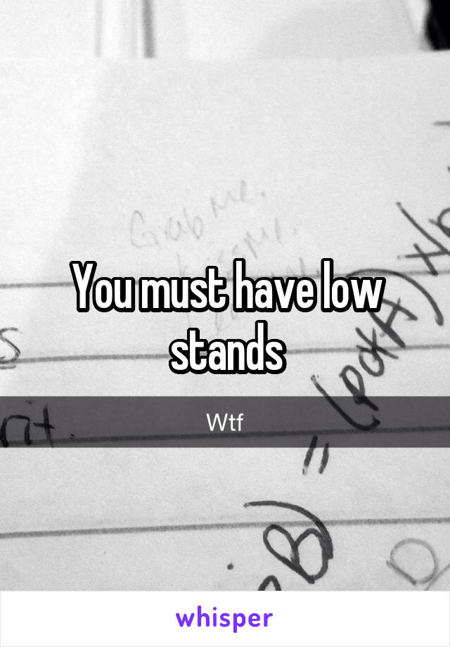 You must have low stands