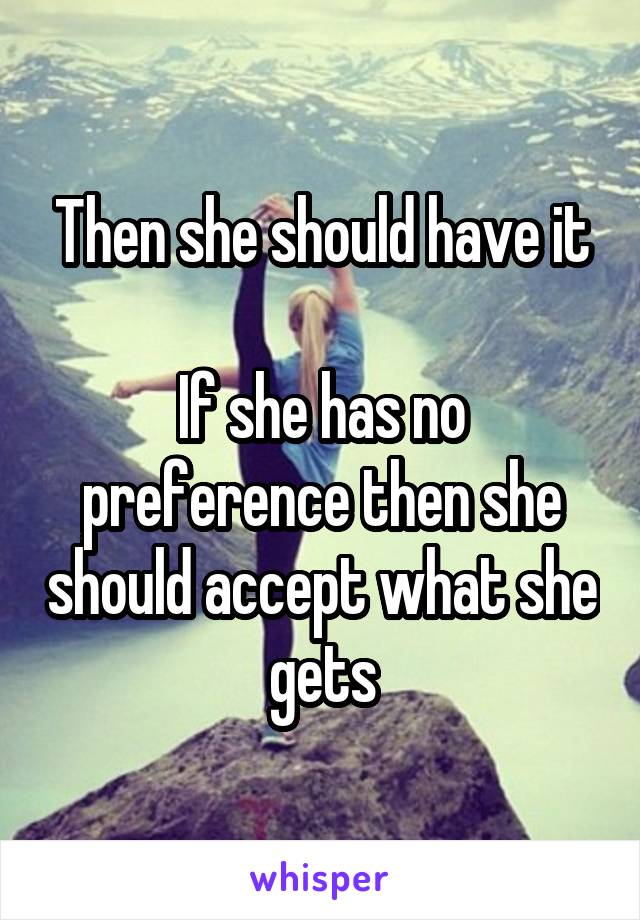 Then she should have it

If she has no preference then she should accept what she gets