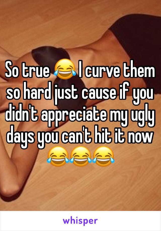 So true 😂 I curve them so hard just cause if you didn't appreciate my ugly days you can't hit it now 😂😂😂