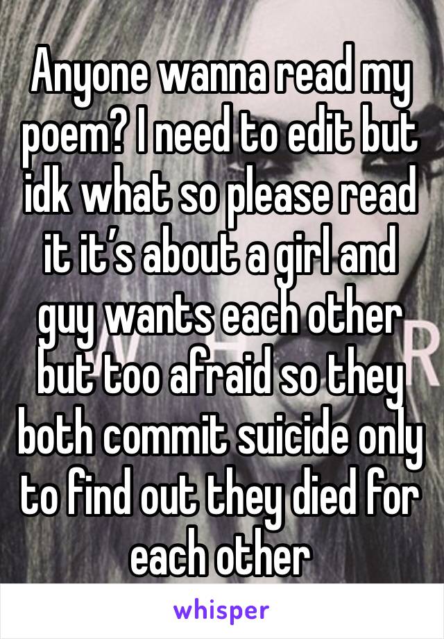 Anyone wanna read my poem? I need to edit but idk what so please read it it’s about a girl and guy wants each other but too afraid so they both commit suicide only to find out they died for each other