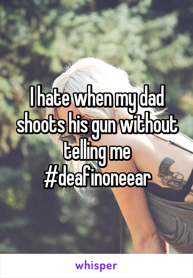 I hate when my dad shoots his gun without telling me #deafinoneear