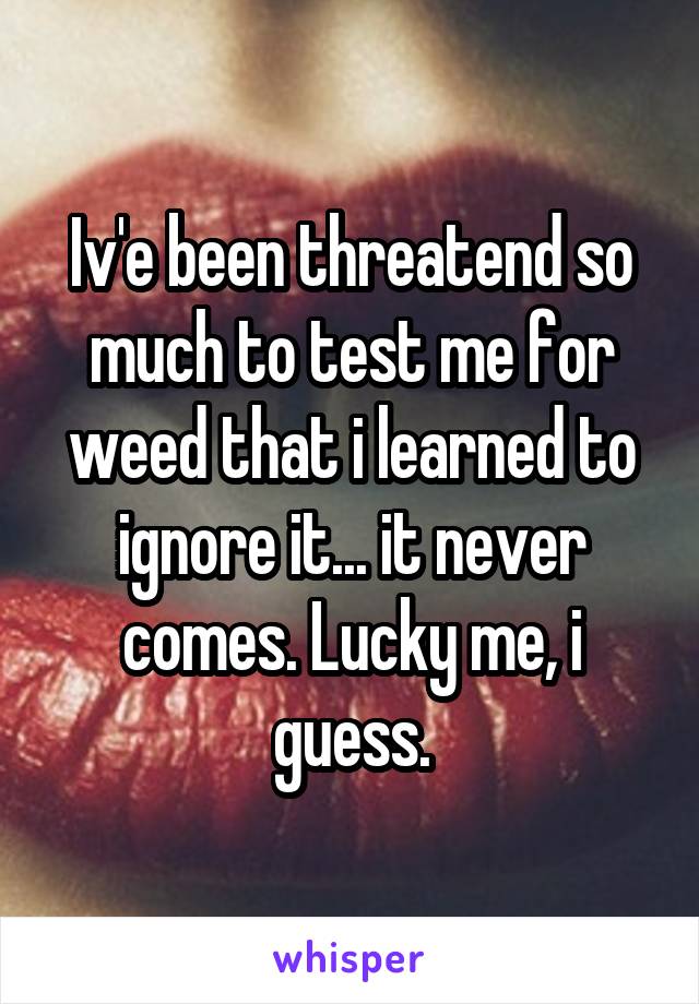 Iv'e been threatend so much to test me for weed that i learned to ignore it... it never comes. Lucky me, i guess.