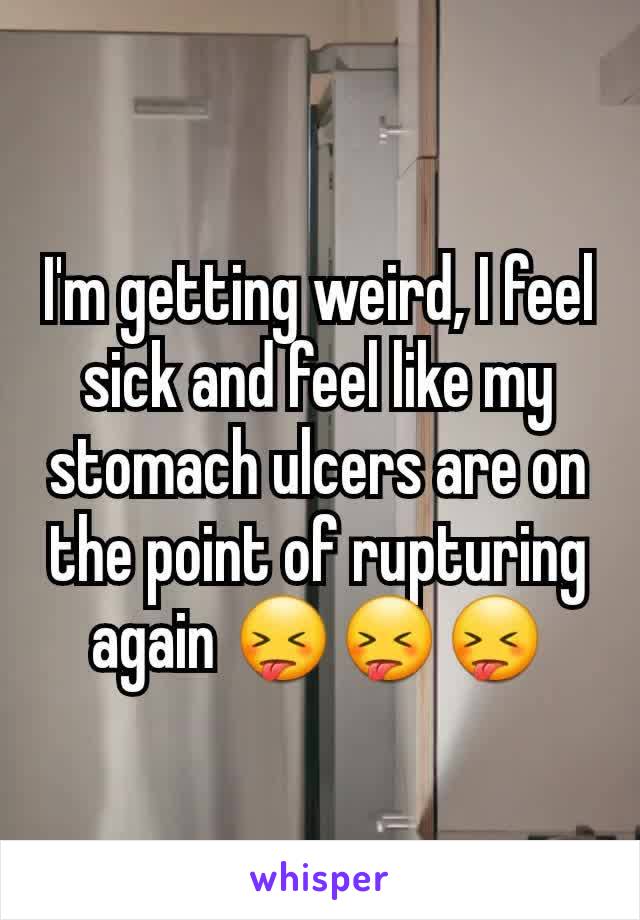 I'm getting weird, I feel sick and feel like my stomach ulcers are on the point of rupturing again 😝😝😝