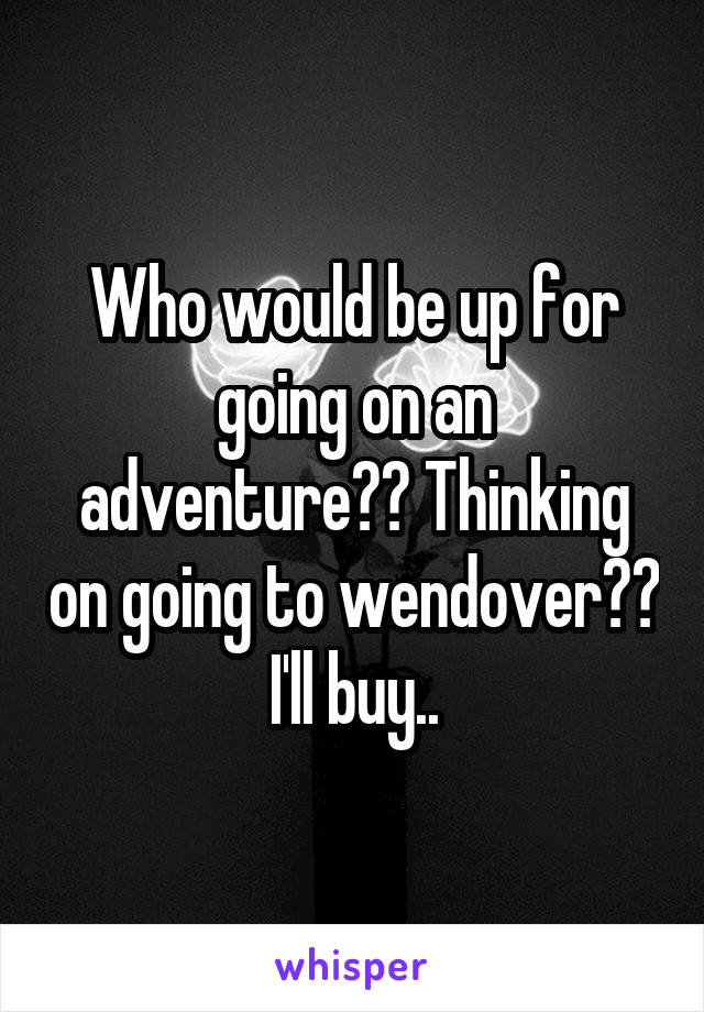 Who would be up for going on an adventure?? Thinking on going to wendover?? I'll buy..