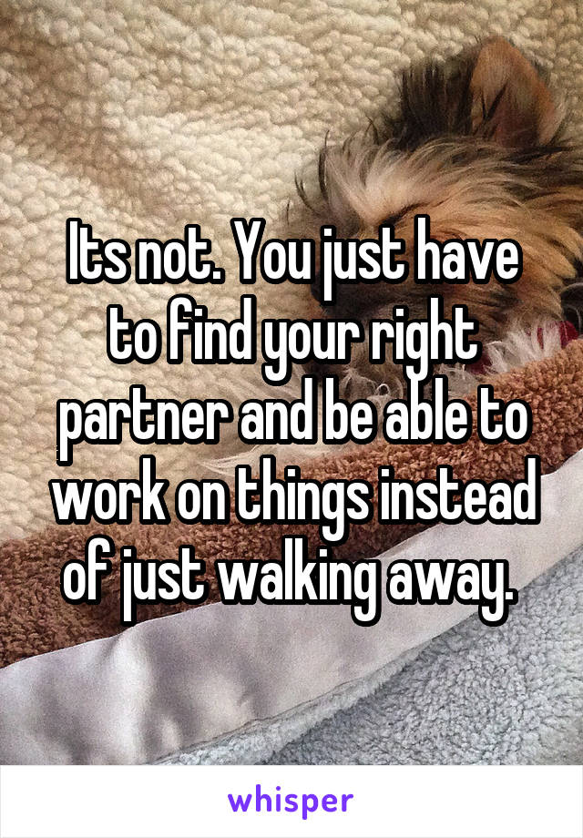 Its not. You just have to find your right partner and be able to work on things instead of just walking away. 