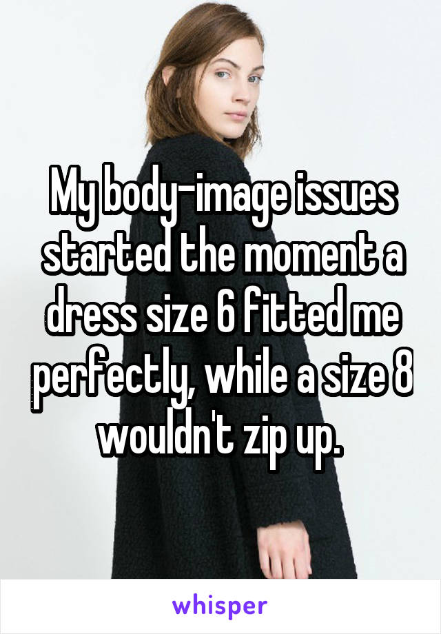 My body-image issues started the moment a dress size 6 fitted me perfectly, while a size 8 wouldn't zip up. 