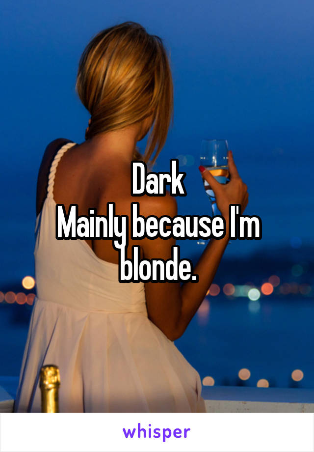 Dark
Mainly because I'm blonde.