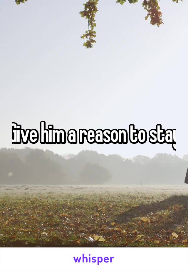 Give him a reason to stay