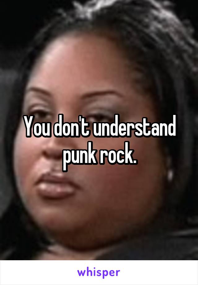 You don't understand punk rock.
