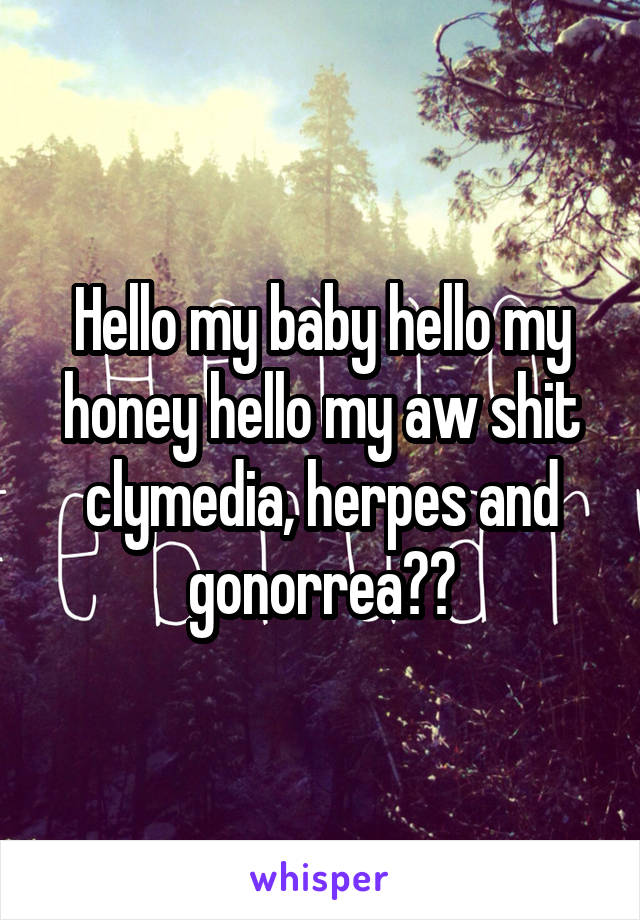 Hello my baby hello my honey hello my aw shit clymedia, herpes and gonorrea??