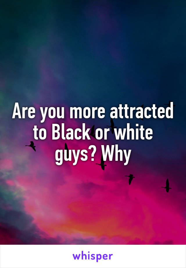 Are you more attracted to Black or white guys? Why