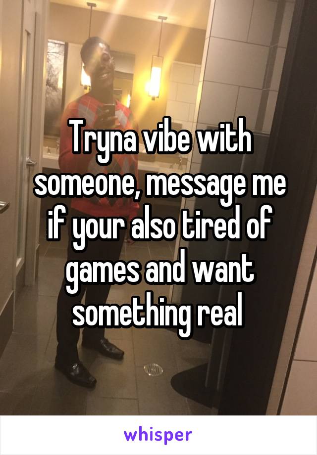Tryna vibe with someone, message me if your also tired of games and want something real 