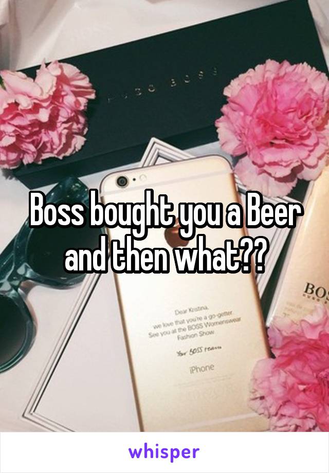 Boss bought you a Beer and then what??