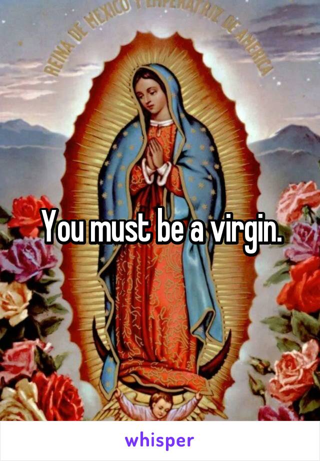 You must be a virgin.